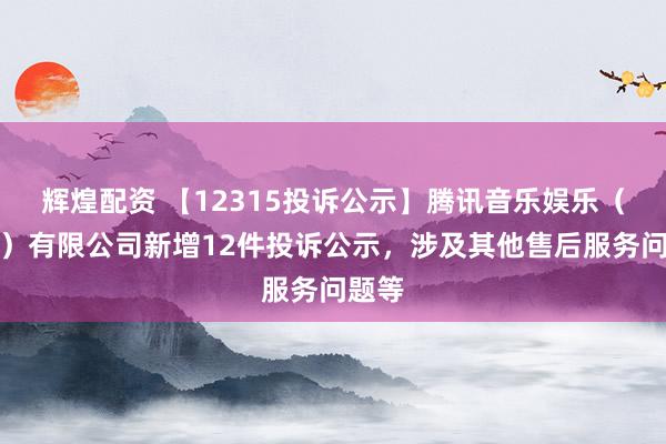 辉煌配资 【12315投诉公示】腾讯音乐娱乐（深圳）有限公司新增12件投诉公示，涉及其他售后服务问题等