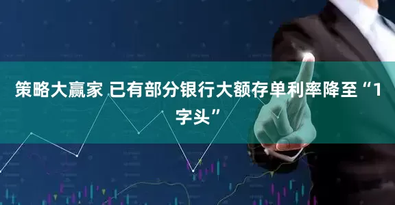 策略大赢家 已有部分银行大额存单利率降至“1字头”