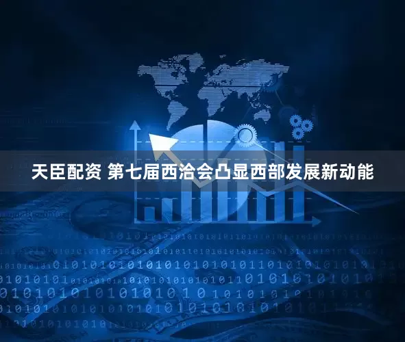 天臣配资 第七届西洽会凸显西部发展新动能