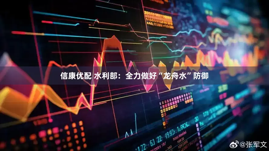 信康优配 水利部：全力做好“龙舟水”防御