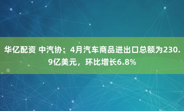 华亿配资 中汽协：4月汽车商品进出口总额为230.9亿美元，环比增长6.8%