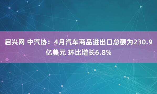 启兴网 中汽协：4月汽车商品进出口总额为230.9亿美元 环比增长6.8%