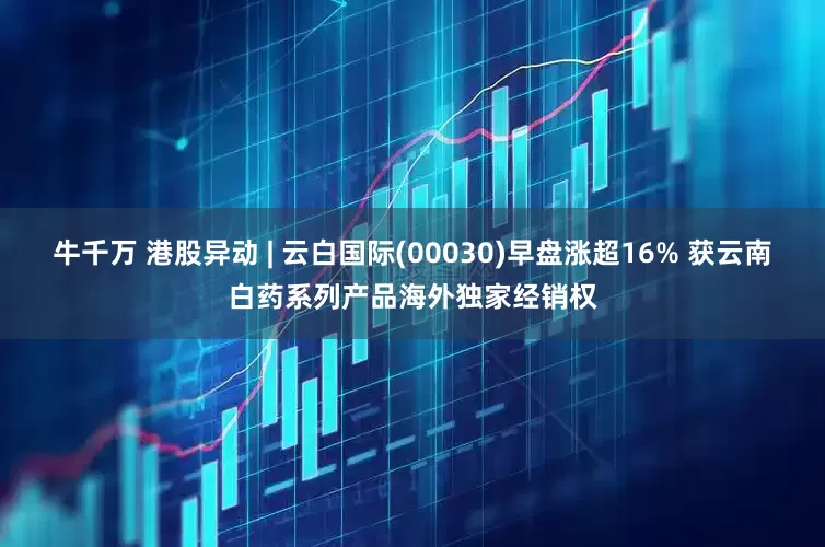 牛千万 港股异动 | 云白国际(00030)早盘涨超16% 获云南白药系列产品海外独家经销权