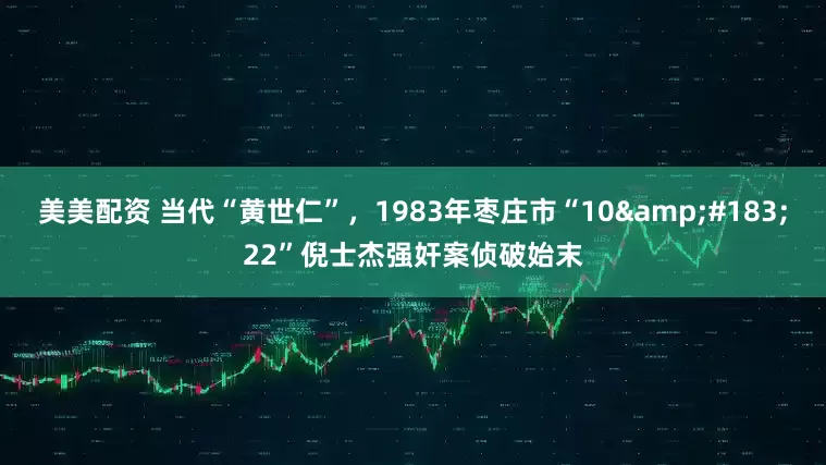美美配资 当代“黄世仁”，1983年枣庄市“10&#183;22”倪士杰强奸案侦破始末