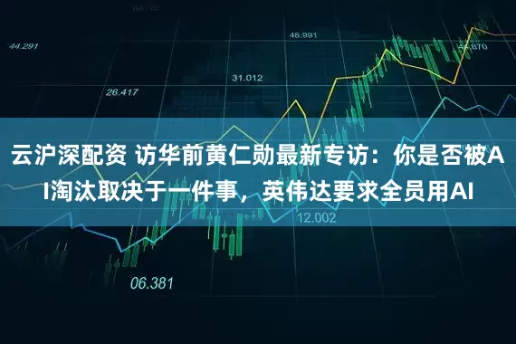 云沪深配资 访华前黄仁勋最新专访：你是否被AI淘汰取决于一件事，英伟达要求全员用AI