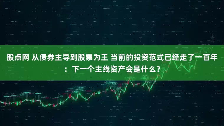 股点网 从债券主导到股票为王 当前的投资范式已经走了一百年：下一个主线资产会是什么？