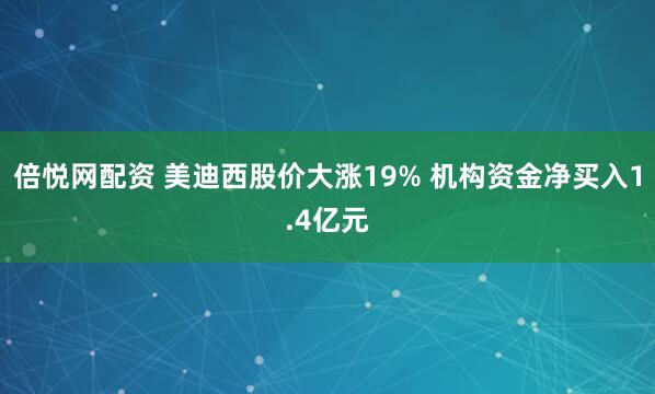 倍悦网配资 美迪西股价大涨19% 机构资金净买入1.4亿元