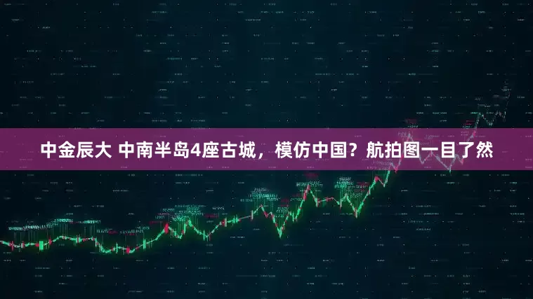 中金辰大 中南半岛4座古城，模仿中国？航拍图一目了然