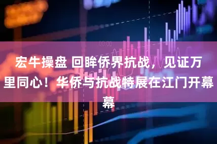 宏牛操盘 回眸侨界抗战，见证万里同心！华侨与抗战特展在江门开幕