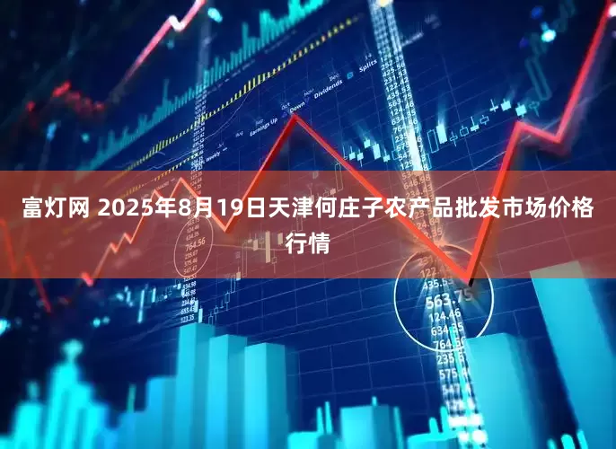 富灯网 2025年8月19日天津何庄子农产品批发市场价格行情