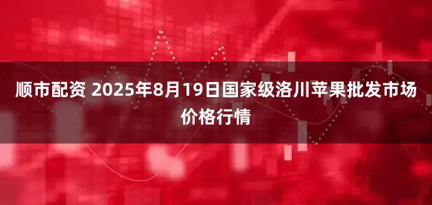 顺市配资 2025年8月19日国家级洛川苹果批发市场价格行情