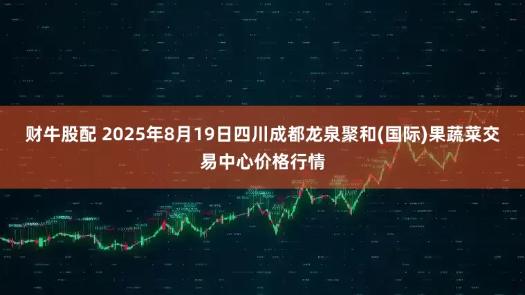 财牛股配 2025年8月19日四川成都龙泉聚和(国际)果蔬菜交易中心价格行情