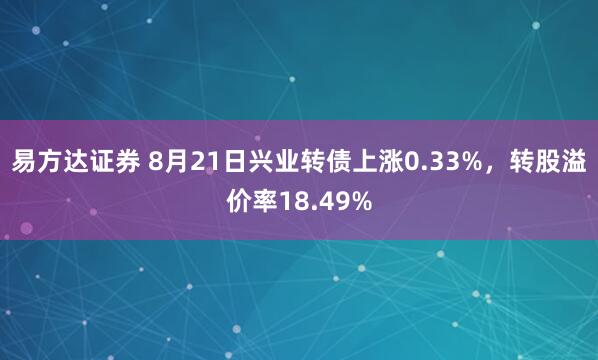 易方达证券 8月21日兴业转债上涨0.33%，转股溢价率18.49%