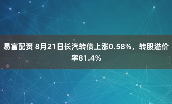 易富配资 8月21日长汽转债上涨0.58%，转股溢价率81.4%