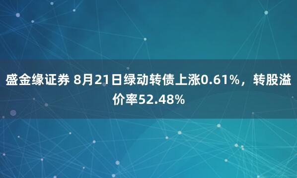 盛金缘证券 8月21日绿动转债上涨0.61%，转股溢价率52.48%