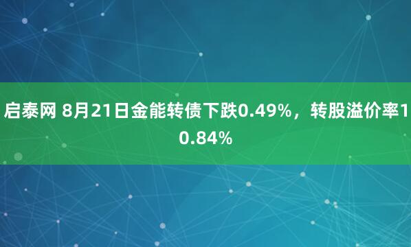 启泰网 8月21日金能转债下跌0.49%，转股溢价率10.84%