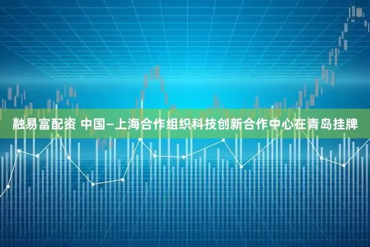 融易富配资 中国—上海合作组织科技创新合作中心在青岛挂牌