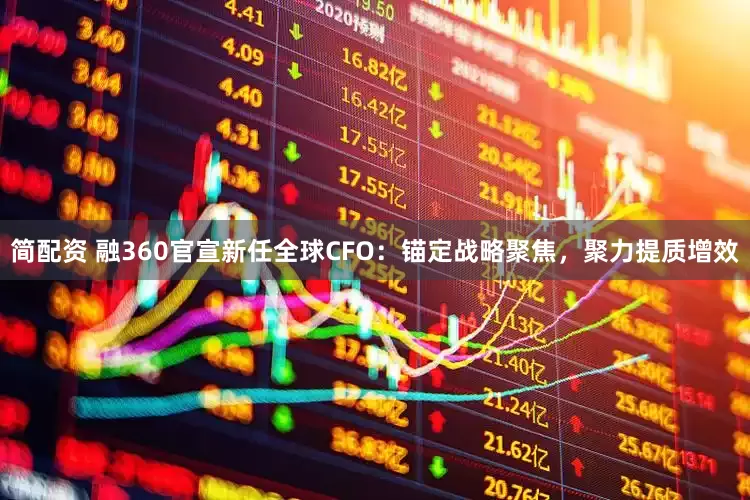 简配资 融360官宣新任全球CFO：锚定战略聚焦，聚力提质增效