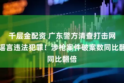 千层金配资 广东警方清查打击网络谣言违法犯罪！涉枪案件破案数同比翻倍