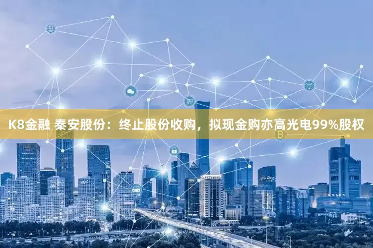 K8金融 秦安股份：终止股份收购，拟现金购亦高光电99%股权