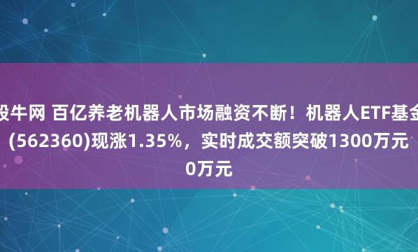 股牛网 百亿养老机器人市场融资不断！机器人ETF基金(562360)现涨1.35%，实时成交额突破1300万元