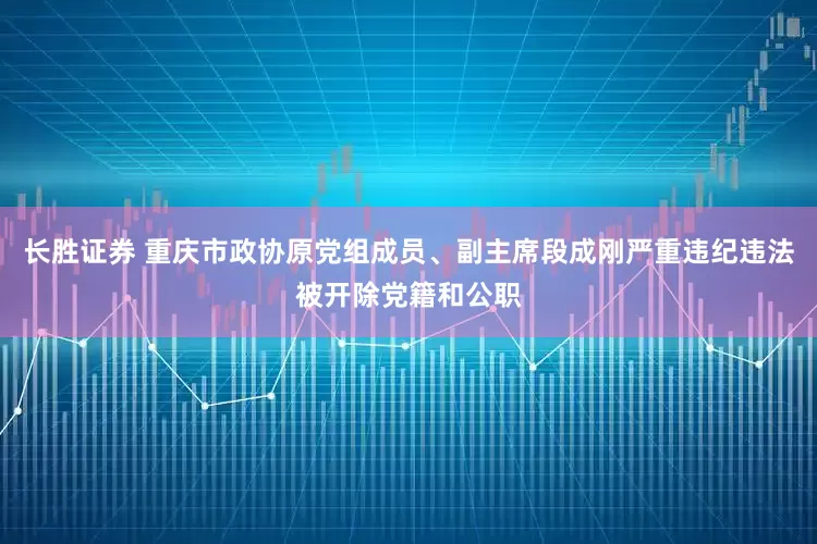 长胜证券 重庆市政协原党组成员、副主席段成刚严重违纪违法被开除党籍和公职