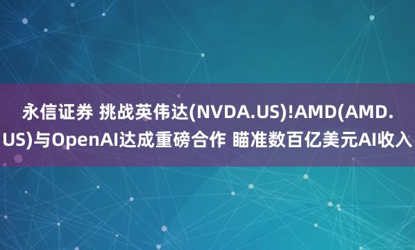 永信证券 挑战英伟达(NVDA.US)!AMD(AMD.US)与OpenAI达成重磅合作 瞄准数百亿美元AI收入