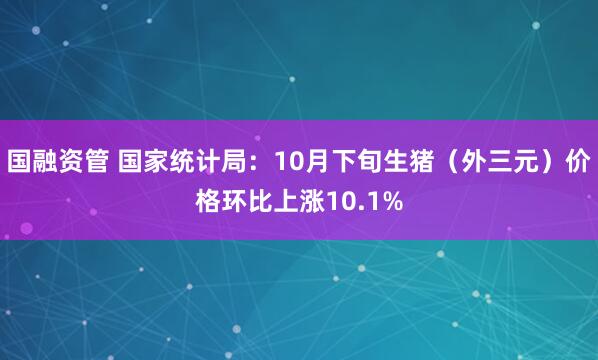 国融资管 国家统计局：10月下旬生猪（外三元）价格环比上涨10.1%