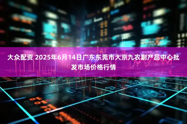 大众配资 2025年6月14日广东东莞市大京九农副产品中心批发市场价格行情