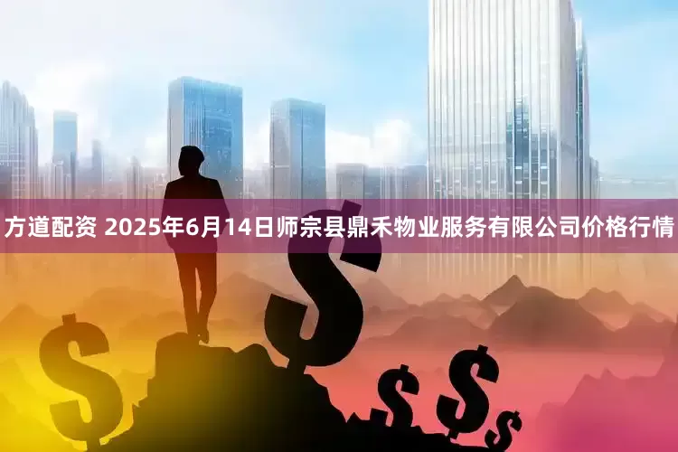 方道配资 2025年6月14日师宗县鼎禾物业服务有限公司价格行情