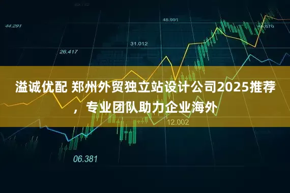 溢诚优配 郑州外贸独立站设计公司2025推荐，专业团队助力企业海外