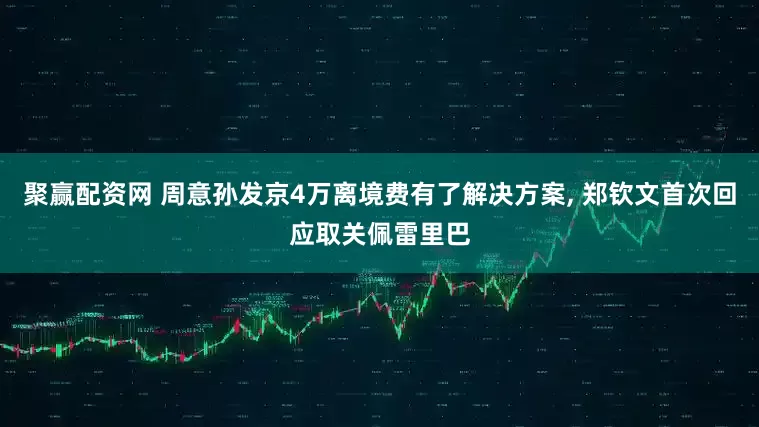 聚赢配资网 周意孙发京4万离境费有了解决方案, 郑钦文首次回应取关佩雷里巴