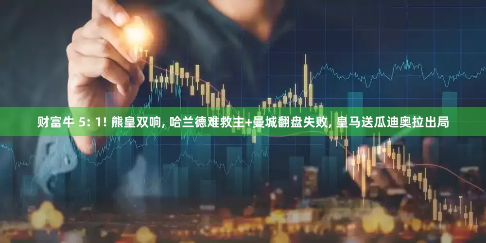 财富牛 5: 1! 熊皇双响, 哈兰德难救主+曼城翻盘失败, 皇马送瓜迪奥拉出局