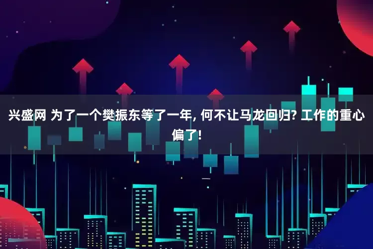 兴盛网 为了一个樊振东等了一年, 何不让马龙回归? 工作的重心偏了!