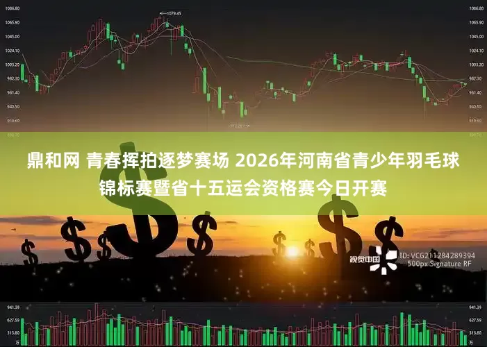 鼎和网 青春挥拍逐梦赛场 2026年河南省青少年羽毛球锦标赛暨省十五运会资格赛今日开赛