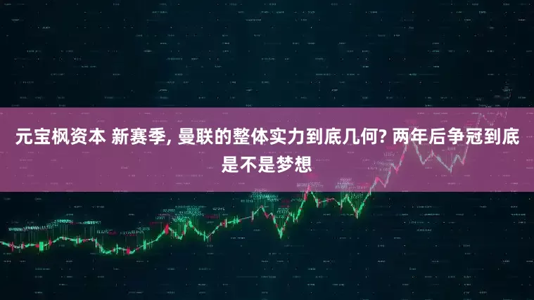 元宝枫资本 新赛季, 曼联的整体实力到底几何? 两年后争冠到底是不是梦想