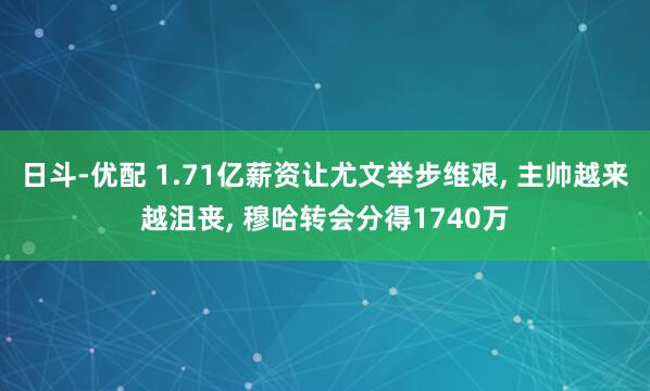 日斗-优配 1.71亿薪资让尤文举步维艰, 主帅越来越沮丧, 穆哈转会分得1740万