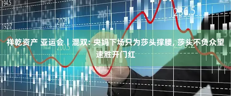 祥乾资产 亚运会丨混双: 央妈下场只为莎头撑腰, 莎头不负众望速胜开门红