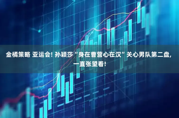 金橘策略 亚运会! 孙颖莎“身在曹营心在汉”关心男队第二盘, 一直张望看!